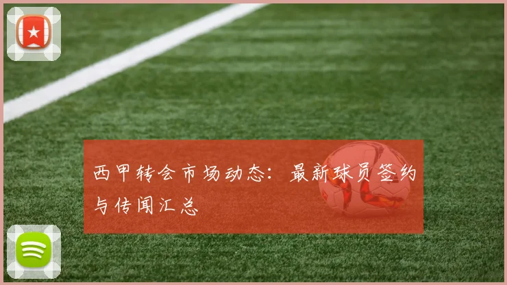 西甲转会市场动态：最新球员签约与传闻汇总