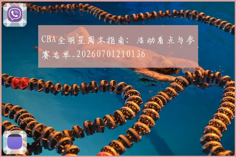 CBA全明星周末指南：活动看点与参赛名单_20260701210136