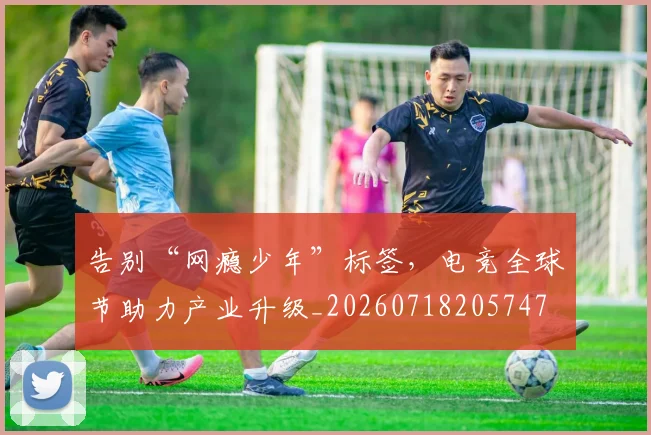 告别“网瘾少年”标签，电竞全球节助力产业升级_20260718205747