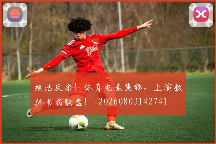 绝地反杀!体育电竞集锦,上演教科书式翻盘!_20260803142741