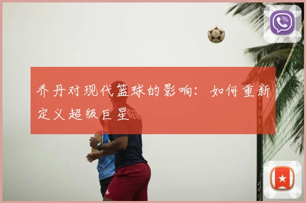 乔丹对现代篮球的影响：如何重新定义超级巨星