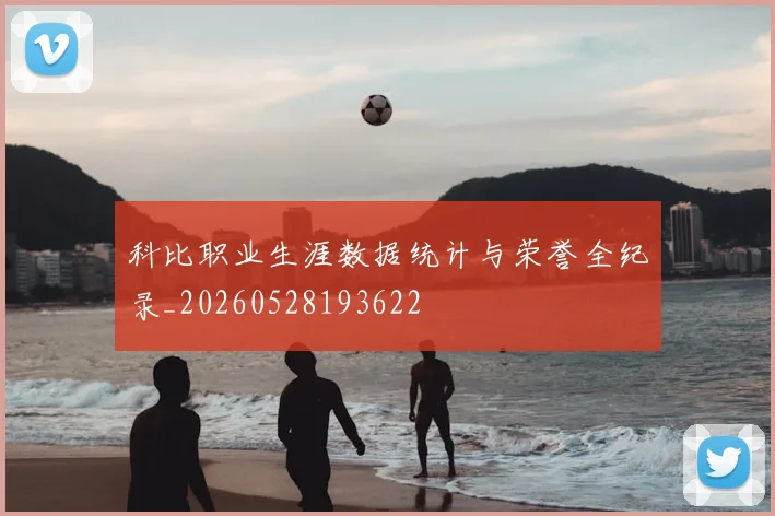 科比职业生涯数据统计与荣誉全纪录_20260528193622