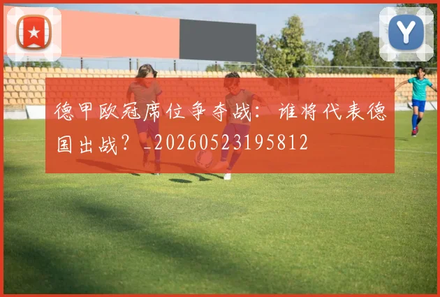 德甲欧冠席位争夺战：谁将代表德国出战？_20260523195812