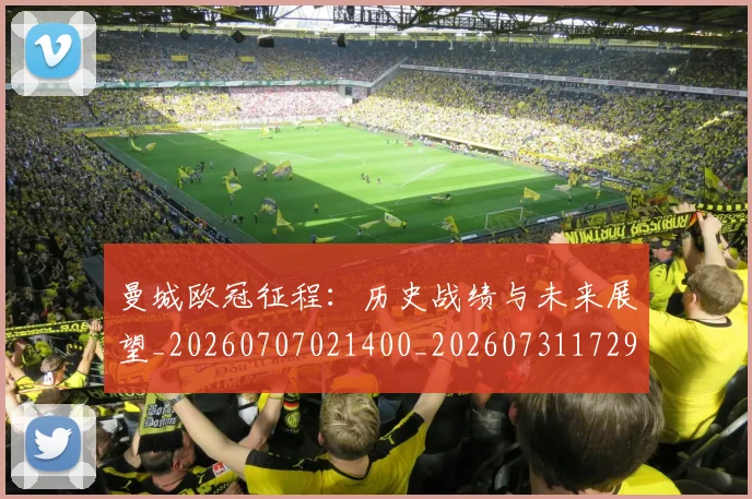 曼城欧冠征程：历史战绩与未来展望_20260707021400_20260731172946