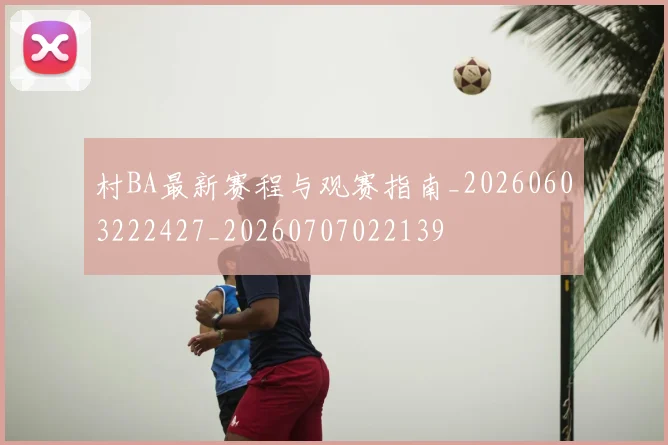 村BA最新赛程与观赛指南_20260603222427_20260707022139