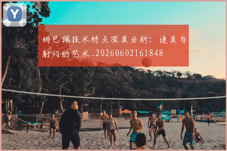 姆巴佩技术特点深度分析：速度与射门的艺术_20260602161848