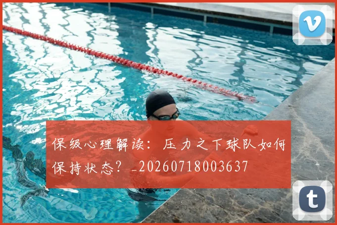 保级心理解读：压力之下球队如何保持状态？_20260718003637