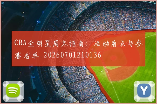 CBA全明星周末指南：活动看点与参赛名单_20260701210136