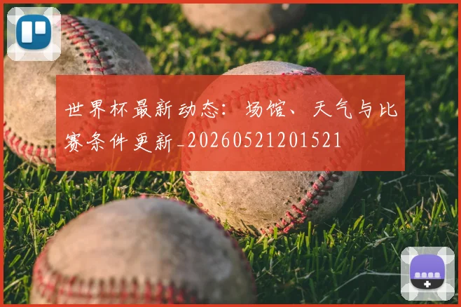 世界杯最新动态：场馆、天气与比赛条件更新_20260521201521