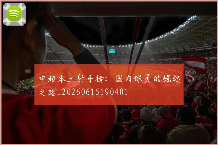 中超本土射手榜：国内球员的崛起之路_20260615190401