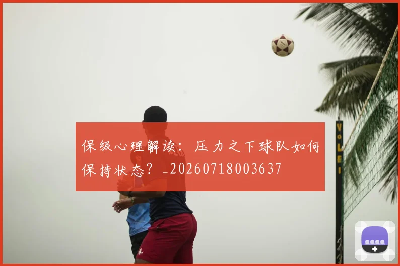 保级心理解读：压力之下球队如何保持状态？_20260718003637