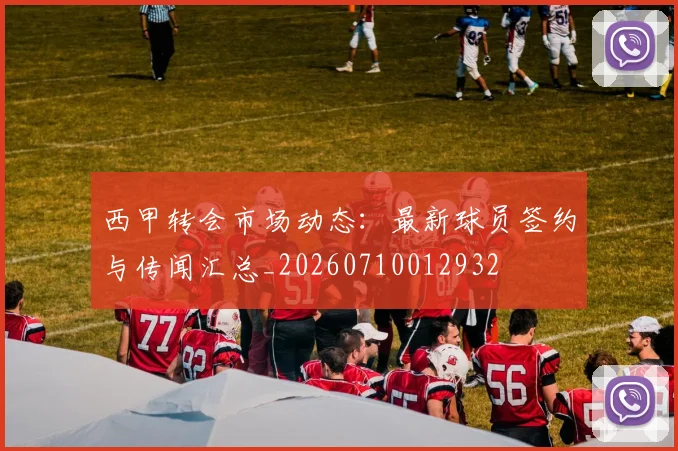 西甲转会市场动态：最新球员签约与传闻汇总_20260710012932