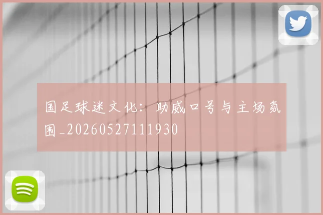 国足球迷文化:助威口号与主场氛围_20260527111930